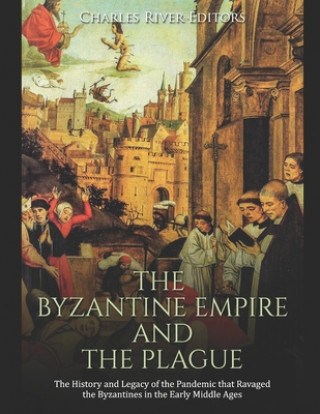 The Byzantine Empire and the Plague: The History and Legacy of the Pandemic that Ravaged the Byzantines in the Early Middle Ages