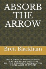 Absorb the Arrow: Mental Strength and Conditioning Tactics for Anxiety, Depression, Bullying, Bereavement, Discrimination and All Manor