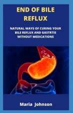 End Of Bile Reflux: Natural Way Of Curing Your Bile Reflux And Gastritis Without Medications