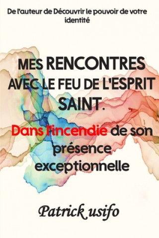 Mes Rencontres avec le Feu de l'Esprit Saint.: Dans l'Incendie de Son Présence Exceptionnelle