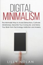Digital Minimalism: The Minimalist Way to Avoid Distractions, Cultivate Mindfulness, Declutter Your Computer, and Detox Your Brain from Te