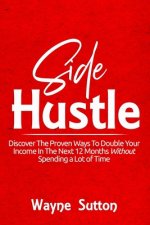 Side Hustle: Discover The Proven Ways To Double Your Income In The Next 12 Months Without Spending a Lot of Time!