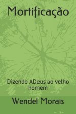 Mortificaç?o: Dizendo ADeus ao Velho Homem
