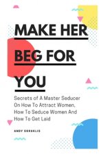 Make Her Beg For You: Secrets of A Master Seducer On How To Attract Women, How To Seduce Women And How To Get Laid