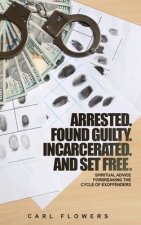 ARRESTED. FOUND GUILTY. INCARCERATED and SET FREE: Spiritual Advice for Breaking the Cycle of ex-offenders and at-risk children