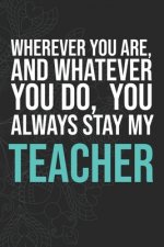 Wherever you are, And whatever you do, You always Stay My Teacher