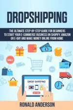 Dropshipping: The Ultimate Step-by-Step Guide for Beginners to Start your E-Commerce Business on Shopify, Amazon or E-Bay and Make M