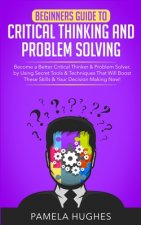 Beginners Guide to Critical Thinking and Problem Solving: Become a Better Critical Thinker & Problem Solver, by Using Secret Tools & Techniques That W