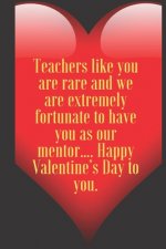 Teachers like you are rare and we are extremely fortunate to have you as our mentor.... Happy Valentine's Day to you.: 110 Pages, Size 6x9 Write in yo