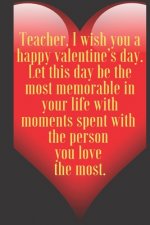 Teacher, I wish you a happy valentine's day. Let this day be the most memorable in your life with moments spent with the p: 110 Pages, Size 6x9 Write