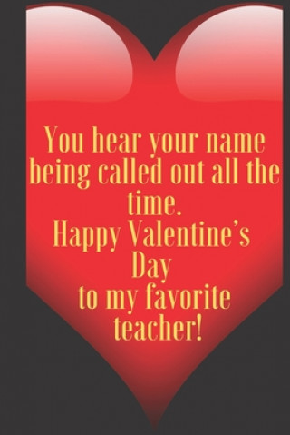 You hear your name being called out all the time. Happy Valentine's Day to my favorite teacher!: 110 Pages, Size 6x9 Write in your Idea and Thoughts,
