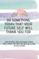 do something today that your future self will thank you for: Our actions and decisions today will shape the way we will be living in the future.
