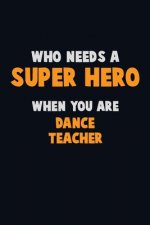 Who Need A SUPER HERO, When You Are dance teacher: 6X9 Career Pride 120 pages Writing Notebooks
