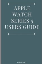 Apple Watch Series 5 Users Guide: A Complete Guide on Tips and Tricks on How to Master Your Apple Watch Series 5 and WatchOS 6 from Beginners to Advan
