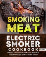 Smoking Meat: Electric Smoker Cookbook: Ultimate Smoker Cookbook for Real Pitmasters, Irresistible Recipes for Your Electric Smoker:
