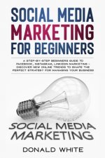 Social Media Marketing for Beginners: A Step-By-Step Beginners Guide to Facebook, Instagram, Linkedin Marketing - Discover New Online Trends Toshape t