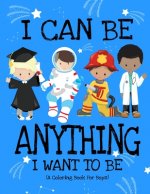 I Can Be Anything I Want To Be (A Coloring Book For Boys): Inspirational Careers Coloring Book For Kids Ages 2-6 and 4-8 Bringing Up Confident Boys An