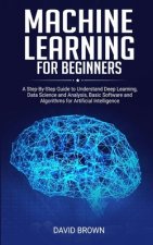 Machine Learning for Beginners: A Step-By-Step Guide to Understand Deep Learning, Data Science and Analysis, Basic Software and Algorithms for Artific
