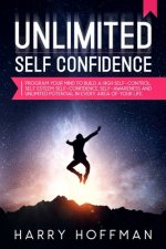 Unlimited Self-Confidence: Program Your Mind to Build a High Self-Control, Self-Esteem, Self-Confidence, Self-Awareness and Unlimited Potential i