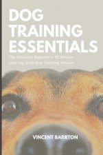 Dog Training Essentials: The Absolute Beginner's 30 Minute Step-by-Step Dog Training Manual