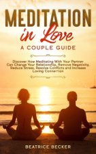 Meditation in Love: A Couple Guide: Discover How Meditating With Your Partner Can Change Your Relationship, Remove Negativity, Reduce Stre