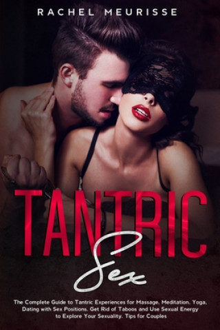 Tantric Sex: The Complete Guide to Tantric Experiences for Massage, Meditation, Yoga, Dating with Sex Positions. Get Rid of Taboos