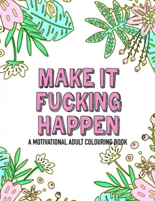 Make it fucking happen A Motivational Adult Colouring Book: 25 designs to help you get your shit together