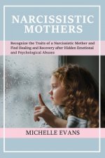 Narcissistic Mothers: Recognize the Traits of a Narcissistic Mother and Find Healing and Recovery After Hidden Emotional and Psychological A