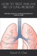 How to Treat and Live Free of Lung Problems: Ultimate Guide For Treating Bronchitis For Healthy Lungs