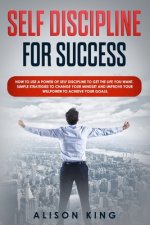 Self Discipline for Success: How to use a power of Self Discipline to get the life you want. Simple Strategies to change your mindset and improve y