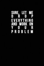 Sure, Let Me Drop Everything and Work On Your Problem: Funny quote, Blue cool design 6 x 9 with 120 pages Soft Matte Cover