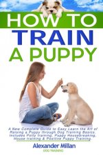 How to Train a Puppy: A New Complete Guide to Easy Learn the Art of Raising a Puppy through Dog Training Basics. Includes Potty training, Pu