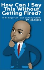 How Can I Say This Without Getting Fired?: All the things I wish I could say to my students.