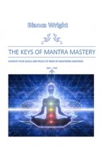 The Keys of Mantra Mastery: Achieve Your Goals and Peace of Mind by Mastering Mantras