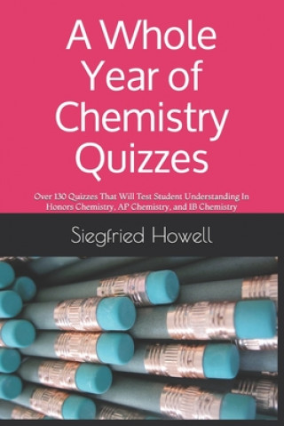 A Whole Year of Chemistry Quizzes: Over 130 Quizzes That Will Test Student Understanding In Honors Chemistry, AP Chemistry, and IB Chemistry