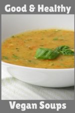 Good & Healthy Vegan Soups: Vegan Recipe Cookbook For Vegetarians, Raw Food Enthusiast, Vegan Athletes and People Who Love Plant-Based Eating.