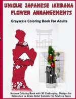 Unique Japanese Ikebana Flower Arrangements: Grayscale Coloring Book For Adults: Ikebana Coloring Book with 30 Challenging Designs for Relaxation & St