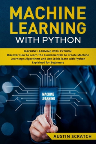 Machine Learning with Python: Discover How to Learn The Fundamentals to Create Machine Learning's Algorithms and Use Scikit-learn with Python Even Y