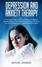 Depression and Anxiety Therapy: A Complete Guide to Eliminate Anxiety and Negative Thoughts, Recover from Depression and Regain Control of Your Life L