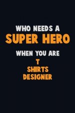 Who Need A SUPER HERO, When You Are T shirts designer: 6X9 Career Pride 120 pages Writing Notebooks