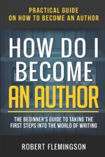 How Do I Become an Author: Practical Guide on How to Become an Author The Beginner's Guide to Taking the First Steps Into The World of Writing