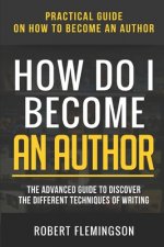How Do I Become an Author: Practical Guide on How to Become an Author The Advanced Guide to Discover the Different Techniques of Writing