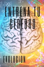 Entrena Tu Cerebro: Evoluciona! Métodos prácticos para activar tu mente al MAXIMO!