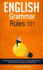 English Grammar Rules 101: 10 Essential Rules to Improving Your Writing, Speaking and Literature Skills for Students and Beginners