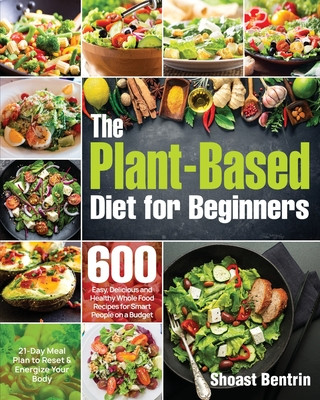 The Plant-Based Diet for Beginners: 600 Easy, Delicious and Healthy Whole Food Recipes for Smart People on a Budget (21-Day Meal Plan to Reset & Energ