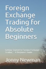 Foreign Exchange Trading for Absolute Beginners: Getting Started In Foreign Exchange Trading - A Beginners Guide