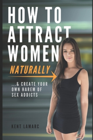 How to Attract Women Naturally: ...and Create Your Own Harem of Sex Addicts