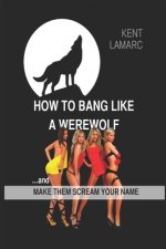 How to Bang Like a Werewolf: ...And Make Them Scream Your Name