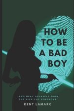 How to Be a Bad Boy: ...and Heal Yourself from the Nice Guy Syndrome