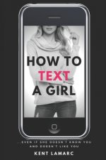 How to Text a Girl: ...Even if She Doesn't Know You and Doesn't Like You